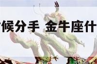 金牛座什么时候分手 金牛座什么时候分手最狠