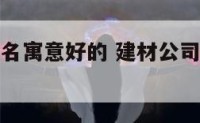 建材公司起名寓意好的 建材公司起名寓意好的名字