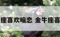 为什么金牛座喜欢暗恋 金牛座喜欢暗恋别人
