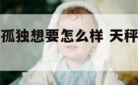 天秤座觉得孤独想要怎么样 天秤座的孤独你又懂多少