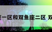 双鱼座一区和双鱼座二区 双鱼1区