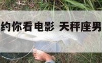 天秤座男生约你看电影 天秤座男生约你出去玩