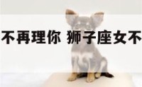 狮子座女生不再理你 狮子座女不理人什么原因