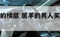 属羊男适合的楼层 属羊的男人买房选哪个楼层好?