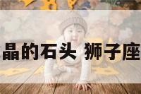 狮子座水晶的石头 狮子座守护水晶