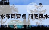 六大阳宅风水布局要点 阳宅风水布局化解法