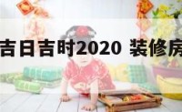 装修房子吉日吉时2020 装修房子吉日吉时查询