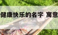 取祝愿一生健康快乐的名字 寓意一生快乐健康名字