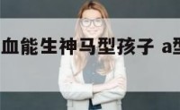 a型与o型血能生神马型孩子 a型与o型血生的孩子