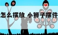 小狮子摆件怎么摆放 小狮子摆件怎么摆放好看