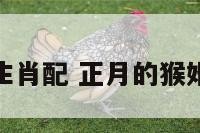 属猴正月和生肖配 正月的猴婚姻要配什么