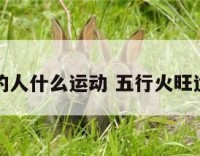 五行火旺的人什么运动 五行火旺适合的行业