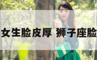 狮子座女生脸皮厚 狮子座脸皮薄吗