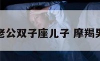 摩羯座老公双子座儿子 摩羯男双子座