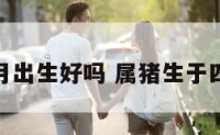 属猪的四月出生好吗 属猪生于四月的命运