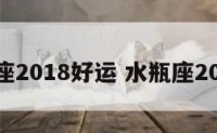 水瓶座2018好运 水瓶座2018年