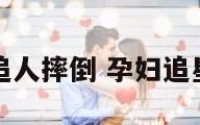 孕妇追人摔倒 孕妇追星摔倒