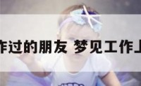 梦见工作过的朋友 梦见工作上的朋友