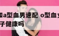 o型血女和a型血男速配 o型血女和a型血男生的孩子健康吗