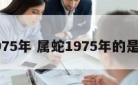 属蛇1975年 属蛇1975年的是什么命
