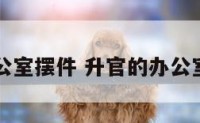 升官的办公室摆件 升官的办公室摆件图片