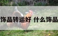 什么材质饰品转运好 什么饰品是转运的