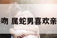 属蛇男接吻 属蛇男喜欢亲女人哪里