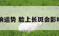 长斑影响运势 脸上长斑会影响财运吗