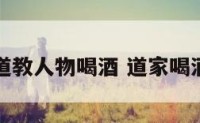 道教人物喝酒 道家喝酒