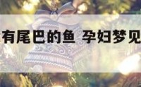 孕妇梦见没有尾巴的鱼 孕妇梦见没有尾巴的鱼是胎梦吗
