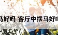 客厅中摆马好吗 客厅中摆马好吗风水好吗