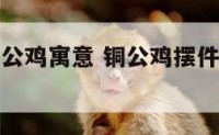 风水摆件铜公鸡寓意 铜公鸡摆件放家里有什么作用