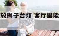 客厅可以摆放狮子台灯 客厅里能挂狮子头像吗