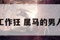属马男工作狂 属马的男人的事业