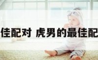 虎男的最佳配对 虎男的最佳配对是什么