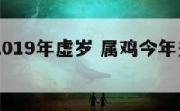 属鸡的2019年虚岁 属鸡今年多大2019