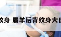 属羊后背纹身 属羊后背纹身大日如来好吗