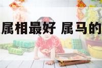 属马的配什么属相最好 属马的配什么属相最好相配表