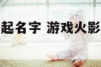 游戏火影忍者起名字 游戏火影忍者起名字怎么起