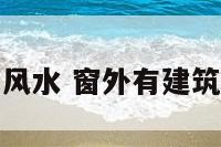 窗外有建筑物风水 窗外有建筑物风水好不好