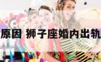 狮子座出轨原因 狮子座婚内出轨了会离婚吗