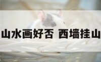 客厅西墙挂山水画好否 西墙挂山水画好不好