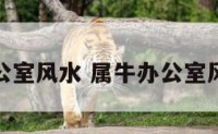 属牛办公室风水 属牛办公室风水禁忌