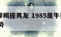 85年的摩羯座男友 1985属牛男摩羯座2021运势
