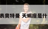 天蝎座代表奥特曼 天蝎座是什么 奥特曼