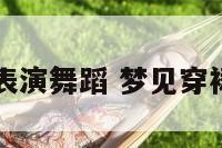 梦见穿裙子表演舞蹈 梦见穿裙子表演节目