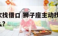 狮子座喜欢找借口 狮子座主动找你,你知道意味着什么?