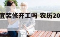 农历初六宜装修开工吗 农历2021年初六宜开工吗