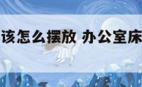 办公室床应该怎么摆放 办公室床和办公桌怎么摆放图