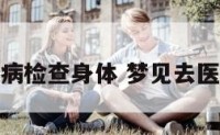 梦到医院看病检查身体 梦见去医院检查生病